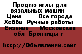 Продаю иглы для вязальных машин › Цена ­ 15 - Все города Хобби. Ручные работы » Вязание   . Московская обл.,Бронницы г.